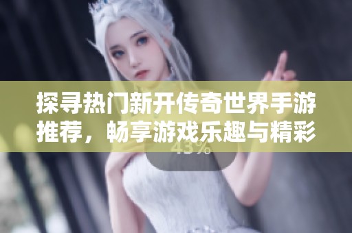探寻热门新开传奇世界手游推荐，畅享游戏乐趣与精彩体验