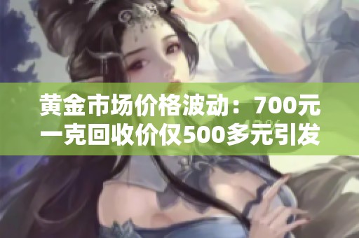 黄金市场价格波动：700元一克回收价仅500多元引发关注