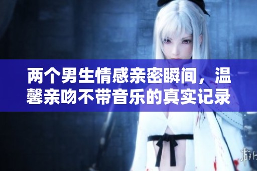 两个男生情感亲密瞬间，温馨亲吻不带音乐的真实记录
