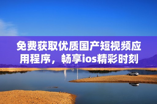 免费获取优质国产短视频应用程序，畅享ios精彩时刻