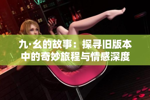 九·幺的故事：探寻旧版本中的奇妙旅程与情感深度