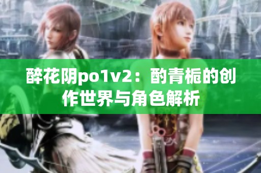 醉花阴po1v2：酌青栀的创作世界与角色解析