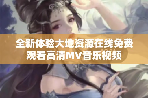 全新体验大地资源在线免费观看高清MV音乐视频