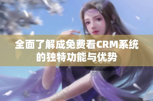 全面了解成免费看CRM系统的独特功能与优势