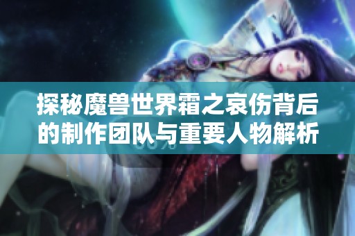 探秘魔兽世界霜之哀伤背后的制作团队与重要人物解析
