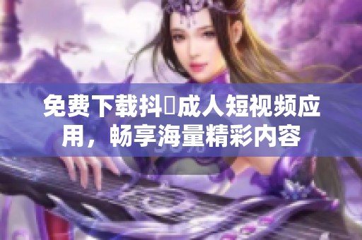 免费下载抖抈成人短视频应用，畅享海量精彩内容