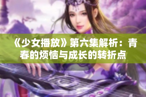 《少女播放》第六集解析：青春的烦恼与成长的转折点