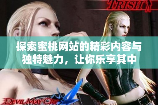 探索蜜桃网站的精彩内容与独特魅力，让你乐享其中