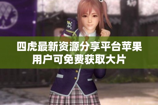 四虎最新资源分享平台苹果用户可免费获取大片