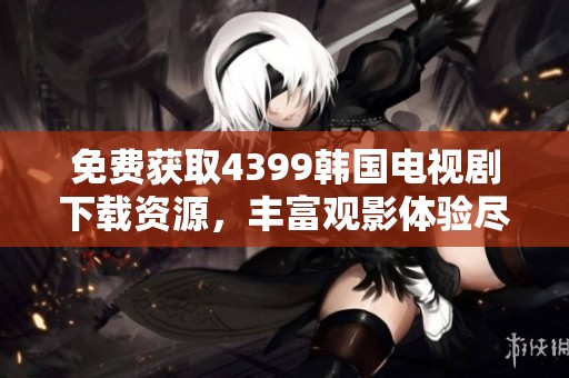 免费获取4399韩国电视剧下载资源，丰富观影体验尽在掌握