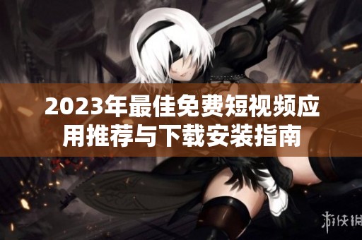 2023年最佳免费短视频应用推荐与下载安装指南