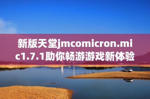 新版天堂jmcomicron.mic1.7.1助你畅游游戏新体验