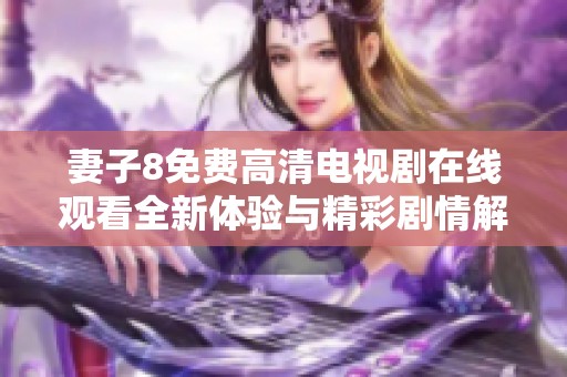 妻子8免费高清电视剧在线观看全新体验与精彩剧情解析