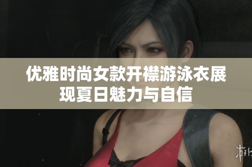 优雅时尚女款开襟游泳衣展现夏日魅力与自信