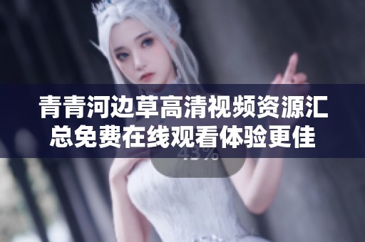 青青河边草高清视频资源汇总免费在线观看体验更佳