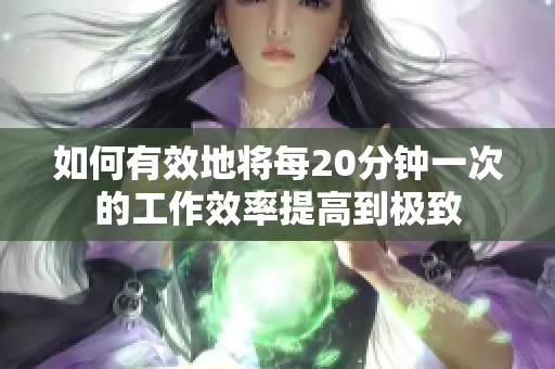 如何有效地将每20分钟一次的工作效率提高到极致