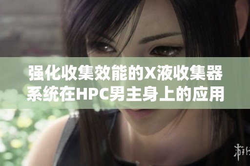 强化收集效能的X液收集器系统在HPC男主身上的应用探索