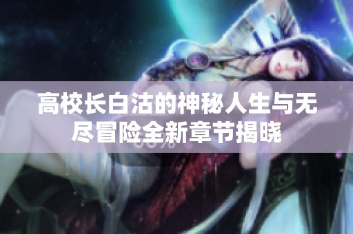高校长白沽的神秘人生与无尽冒险全新章节揭晓