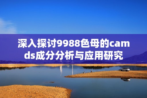 深入探讨9988色母的camds成分分析与应用研究