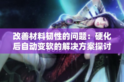 改善材料韧性的问题：硬化后自动变软的解决方案探讨