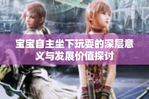 宝宝自主坐下玩耍的深层意义与发展价值探讨