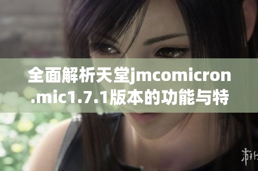 全面解析天堂jmcomicron.mic1.7.1版本的功能与特点