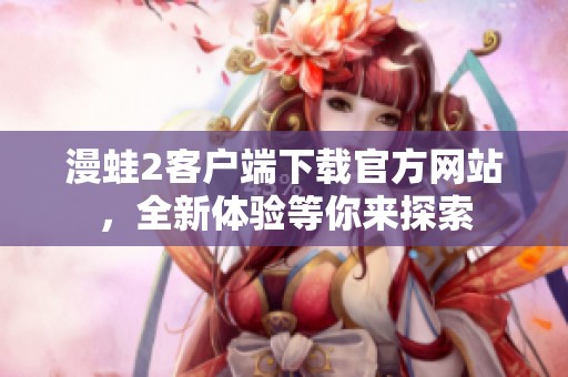 漫蛙2客户端下载官方网站，全新体验等你来探索