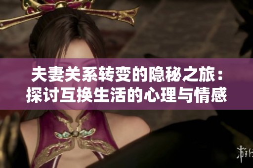 夫妻关系转变的隐秘之旅：探讨互换生活的心理与情感