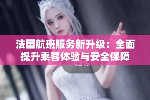 法国航班服务新升级：全面提升乘客体验与安全保障