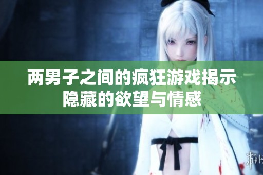 两男子之间的疯狂游戏揭示隐藏的欲望与情感