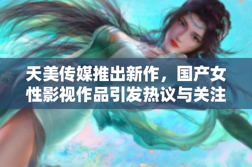 天美传媒推出新作，国产女性影视作品引发热议与关注