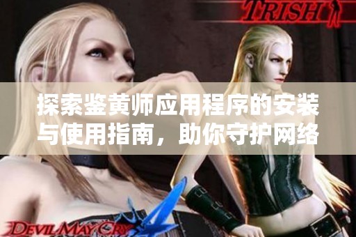 探索鉴黄师应用程序的安装与使用指南，助你守护网络安全