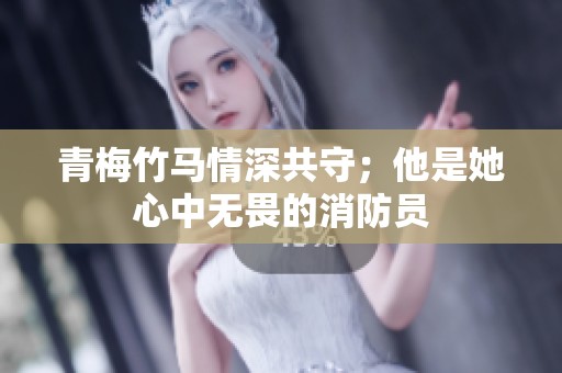青梅竹马情深共守；他是她心中无畏的消防员