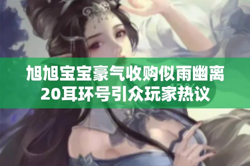 旭旭宝宝豪气收购似雨幽离20耳环号引众玩家热议