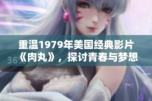 重温1979年美国经典影片《肉丸》，探讨青春与梦想的故事