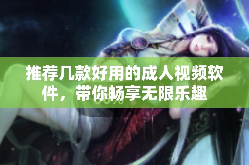 推荐几款好用的成人视频软件，带你畅享无限乐趣