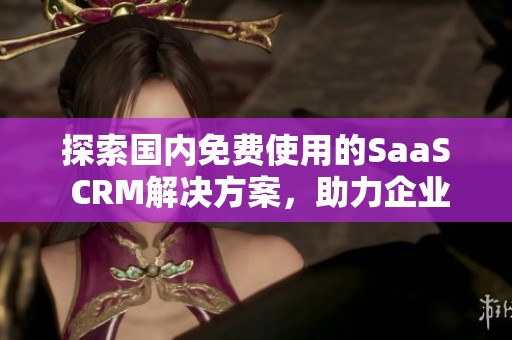 探索国内免费使用的SaaS CRM解决方案，助力企业提升管理效率