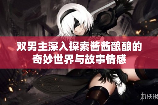 双男主深入探索酱酱酿酿的奇妙世界与故事情感
