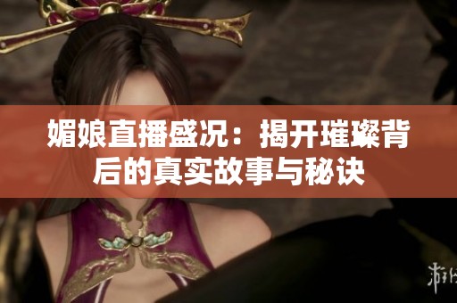 媚娘直播盛况：揭开璀璨背后的真实故事与秘诀