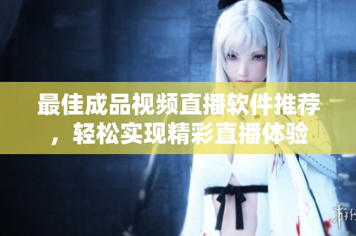 最佳成品视频直播软件推荐，轻松实现精彩直播体验