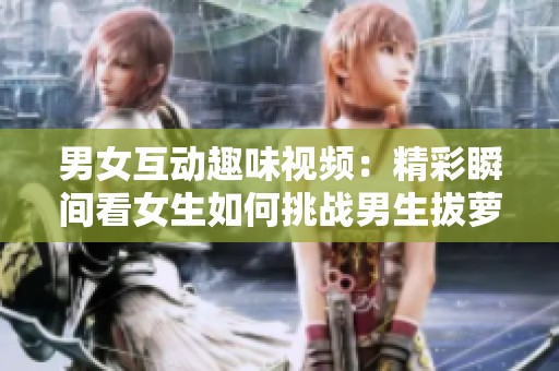 男女互动趣味视频：精彩瞬间看女生如何挑战男生拔萝卜!