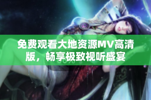 免费观看大地资源MV高清版，畅享极致视听盛宴
