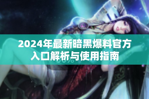 2024年最新暗黑爆料官方入口解析与使用指南