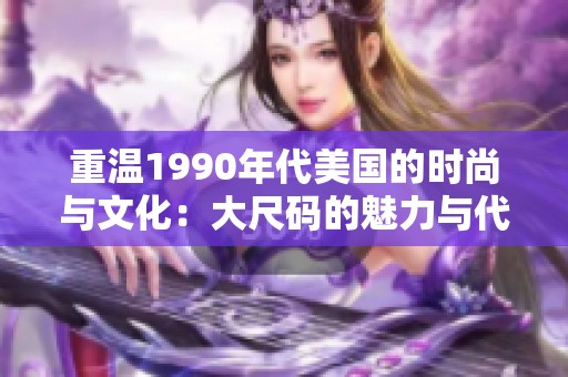 重温1990年代美国的时尚与文化：大尺码的魅力与代表