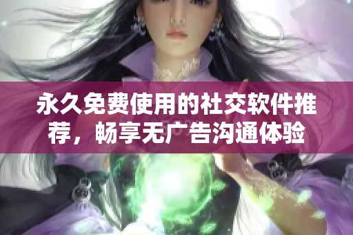 永久免费使用的社交软件推荐，畅享无广告沟通体验