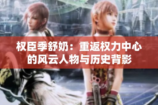 权臣季舒奶：重返权力中心的风云人物与历史背影