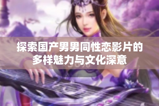 探索国产男男同性恋影片的多样魅力与文化深意