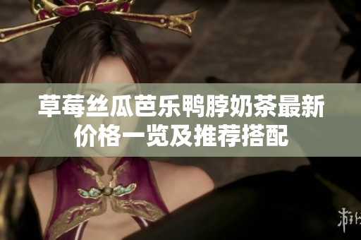 草莓丝瓜芭乐鸭脖奶茶最新价格一览及推荐搭配