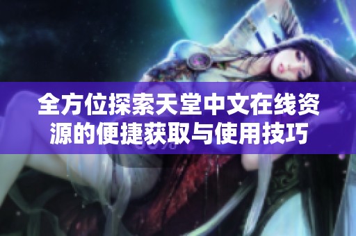 全方位探索天堂中文在线资源的便捷获取与使用技巧