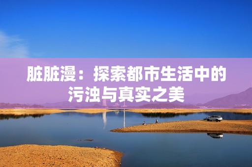 脏脏漫：探索都市生活中的污浊与真实之美
